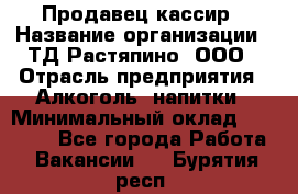 Продавец-кассир › Название организации ­ ТД Растяпино, ООО › Отрасль предприятия ­ Алкоголь, напитки › Минимальный оклад ­ 10 000 - Все города Работа » Вакансии   . Бурятия респ.